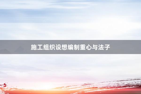 施工组织设想编制重心与法子