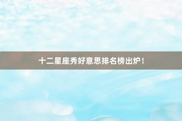 十二星座秀好意思排名榜出炉！