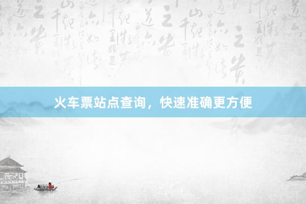 火车票站点查询，快速准确更方便