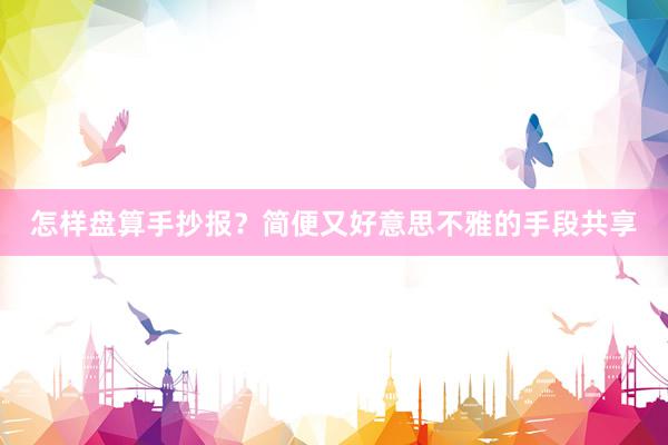 怎样盘算手抄报？简便又好意思不雅的手段共享