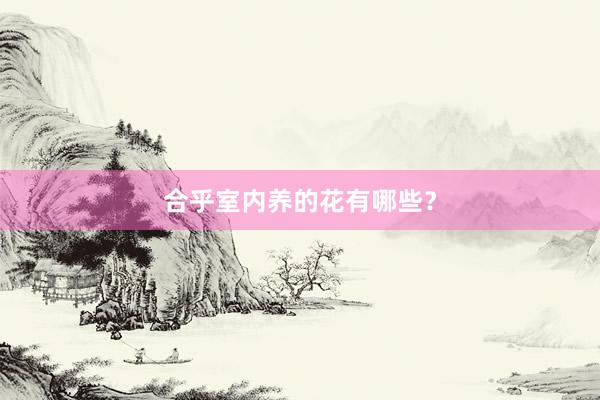 合乎室内养的花有哪些？