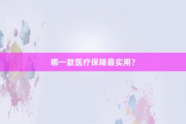哪一款医疗保障最实用？