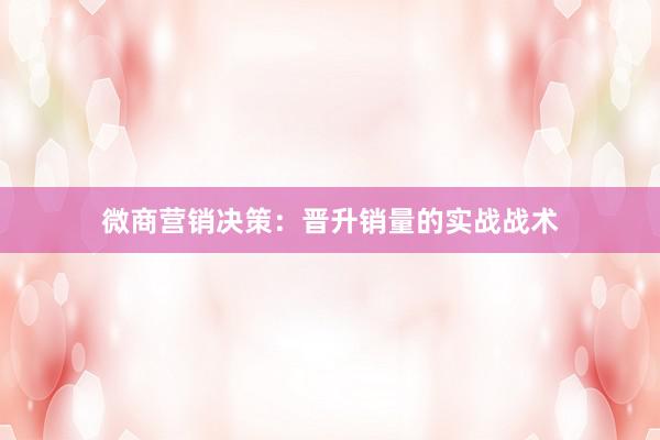 微商营销决策：晋升销量的实战战术