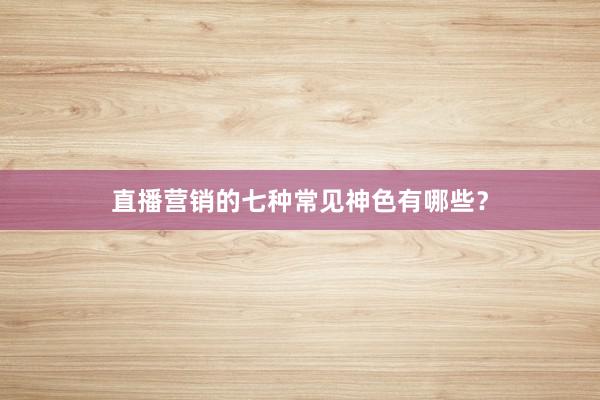 直播营销的七种常见神色有哪些？