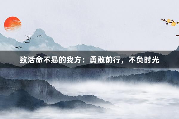 致活命不易的我方：勇敢前行，不负时光